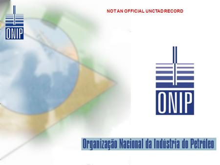 NOT AN OFFICIAL UNCTAD RECORD. Building up the Oil & Gas Cluster in Brazil: the role of the Supply Chain of Goods and Services ONIP National Organization.