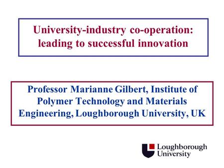 University-industry co-operation: leading to successful innovation Professor Marianne Gilbert, Institute of Polymer Technology and Materials Engineering,