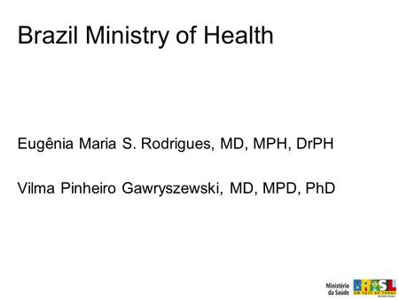 Eugênia Maria S. Rodrigues, MD, MPH, DrPH Vilma Pinheiro Gawryszewski, MD, MPD, PhD Brazil Ministry of Health.