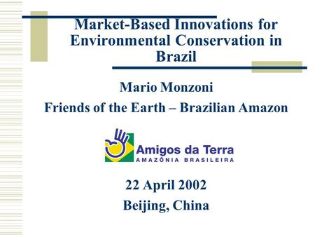 Market-Based Innovations for Environmental Conservation in Brazil Mario Monzoni Friends of the Earth – Brazilian Amazon 22 April 2002 Beijing, China.