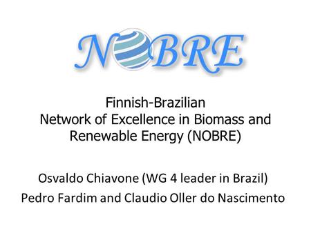 Finnish-Brazilian Network of Excellence in Biomass and Renewable Energy (NOBRE) Osvaldo Chiavone (WG 4 leader in Brazil) Pedro Fardim and Claudio Oller.