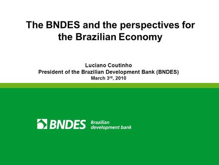 The BNDES and the perspectives for the Brazilian Economy Luciano Coutinho President of the Brazilian Development Bank (BNDES) March 3 rd, 2010.