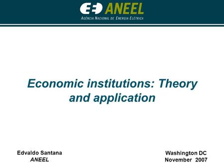 Economic institutions: Theory and application Washington DC November 2007 Edvaldo Santana ANEEL.