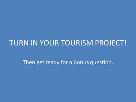 TURN IN YOUR TOURISM PROJECT! Then get ready for a bonus question.