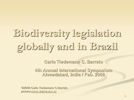 1 Biodiversity legislation globally and in Brazil Carla Tiedemann C. Barreto 4th Annual International Symposium Ahmedabad, India / Feb. 2008 ©2008 Carla.