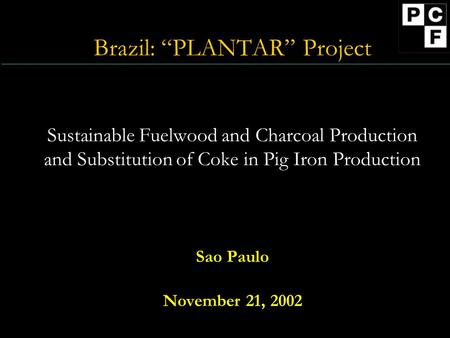 Brazil: “PLANTAR” Project Sustainable Fuelwood and Charcoal Production and Substitution of Coke in Pig Iron Production Sao Paulo November 21, 2002.