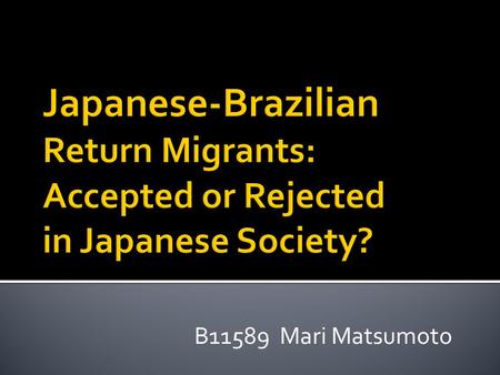 B11589 Mari Matsumoto.  Birth of Japanese-Brazilians 1908 first Japanese immigrants went to Brazil ↓ 1980’s The economic bubble occurred &busted ↓ 1990.