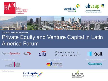 Private Equity and Venture Capital in Latin America Forum The BVCA and ABVCAP present Regional partners.