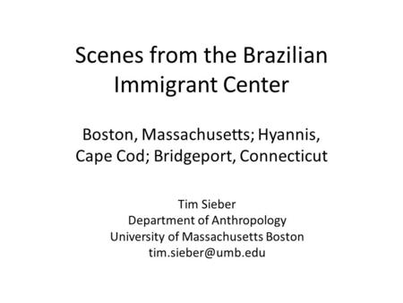 Scenes from the Brazilian Immigrant Center Boston, Massachusetts; Hyannis, Cape Cod; Bridgeport, Connecticut Tim Sieber Department of Anthropology University.