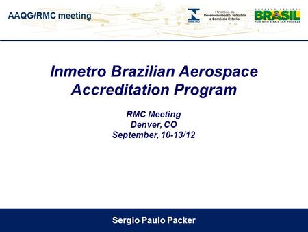 AAQG/RMC meeting Sergio Paulo Packer Inmetro Brazilian Aerospace Accreditation Program RMC Meeting Denver, CO September, 10-13/12.