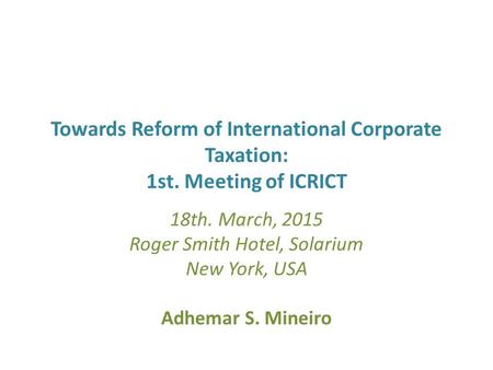 Towards Reform of International Corporate Taxation: 1st. Meeting of ICRICT 18th. March, 2015 Roger Smith Hotel, Solarium New York, USA Adhemar S. Mineiro.