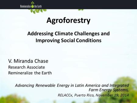Agroforestry Addressing Climate Challenges and Improving Social Conditions V. Miranda Chase Research Associate Remineralize the Earth Advancing Renewable.