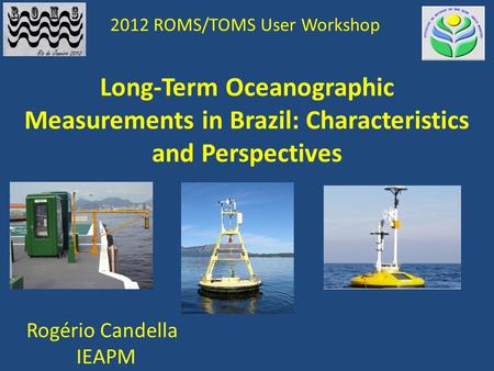 Long-Term Oceanographic Measurements in Brazil: Characteristics and Perspectives 2012 ROMS/TOMS User Workshop Rogério Candella IEAPM.