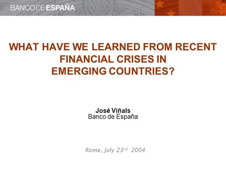 WHAT HAVE WE LEARNED FROM RECENT FINANCIAL CRISES IN EMERGING COUNTRIES? José Viñals Banco de España Rome, July 23 rd 2004.