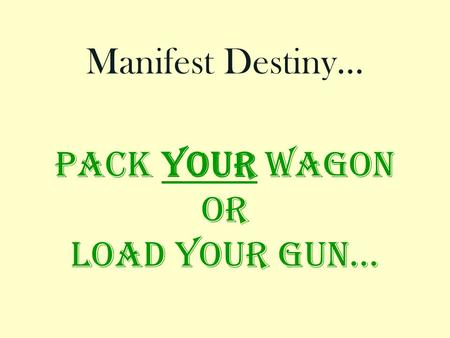 Pack your wagon or Load your gun… Manifest Destiny…