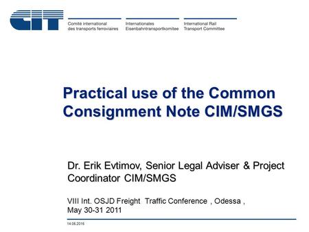 14.05.2015 Dr. Erik Evtimov, Senior Legal Adviser & Project Coordinator CIM/SMGS VIII Int. OSJD Freight Traffic Conference, Odessa, May 30-31 2011 Practical.
