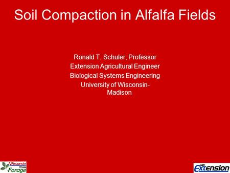 Soil Compaction in Alfalfa Fields Ronald T. Schuler, Professor Extension Agricultural Engineer Biological Systems Engineering University of Wisconsin-