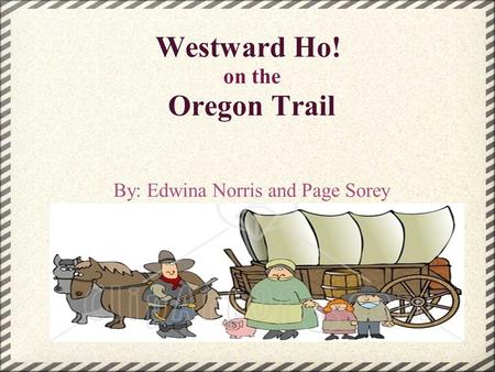 Westward Ho! on the Oregon Trail By: Edwina Norris and Page Sorey.