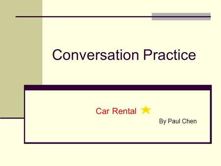 Conversation Practice Car Rental By Paul Chen. Outline Starting Questions What to Be Noticed Sample Conversations (1) (2) Vocabulary (1) & (2)(1)(2) Useful.