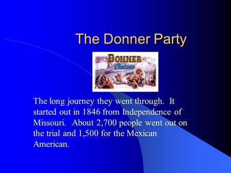 The Donner Party The long journey they went through. It started out in 1846 from Independence of Missouri. About 2,700 people went out on the trial and.