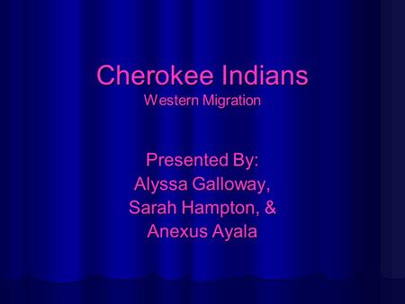 Cherokee Indians Western Migration Presented By: Alyssa Galloway, Sarah Hampton, & Anexus Ayala.