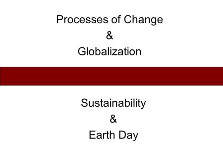 Processes of Change & Globalization Sustainability & Earth Day.