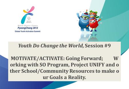 1 2013 Special Olympics Global Youth Activation Summit Youth Do Change the World, Session #9 MOTIVATE/ACTIVATE: Going Forward; W orking with SO Program,