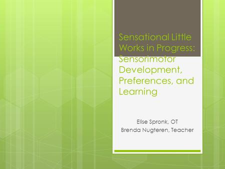 Sensational Little Works in Progress: Sensorimotor Development, Preferences, and Learning Elise Spronk, OT Brenda Nugteren, Teacher.