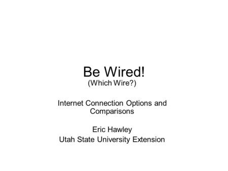 Be Wired! (Which Wire?) Internet Connection Options and Comparisons Eric Hawley Utah State University Extension.