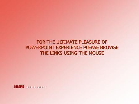 FOR THE ULTIMATE PLEASURE OF POWERPOINT EXPERIENCE PLEASE BROWSE THE LINKS USING THE MOUSE LOADING.