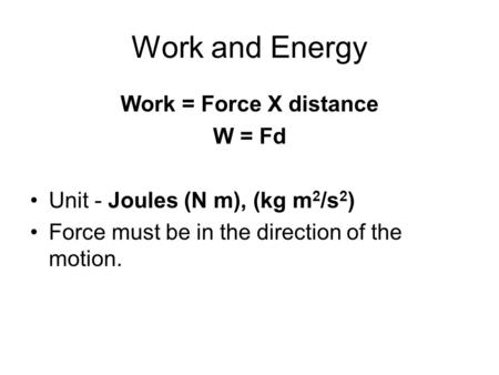 Work and Energy Work = Force X distance W = Fd Unit - Joules (N m), (kg m 2 /s 2 ) Force must be in the direction of the motion.