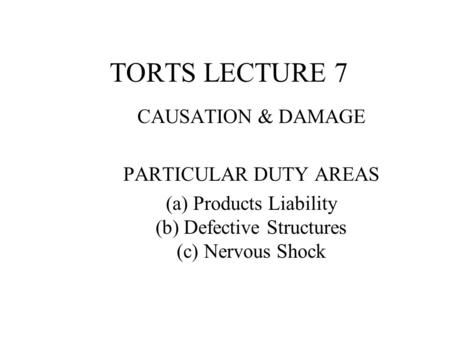 TORTS LECTURE 7 CAUSATION & DAMAGE PARTICULAR DUTY AREAS (a) Products Liability (b) Defective Structures (c) Nervous Shock.