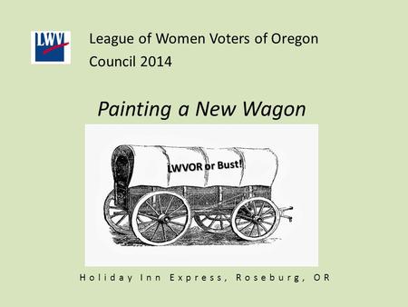 Painting a New Wagon League of Women Voters of Oregon Council 2014 LWVOR or Bust! Holiday Inn Express, Roseburg, OR.