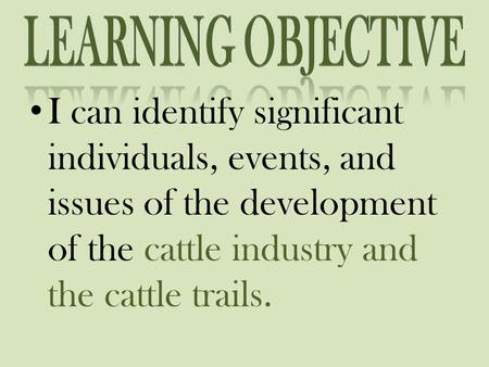 I can identify significant individuals, events, and issues of the development of the cattle industry and the cattle trails.