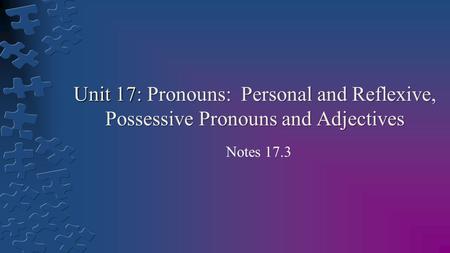Unit 17: Pronouns: Personal and Reflexive, Possessive Pronouns and Adjectives Notes 17.3.