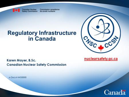 Nuclearsafety.gc.ca e-Docs # 4458868 Regulatory Infrastructure in Canada Karen Mayer, B.Sc. Canadian Nuclear Safety Commission.