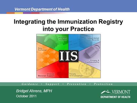Vermont Department of Health Integrating the Immunization Registry into your Practice Bridget Ahrens, MPH October 2011.