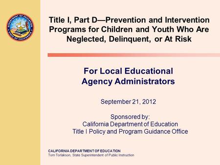 CALIFORNIA DEPARTMENT OF EDUCATION Tom Torlakson, State Superintendent of Public Instruction Title I, Part D—Prevention and Intervention Programs for Children.