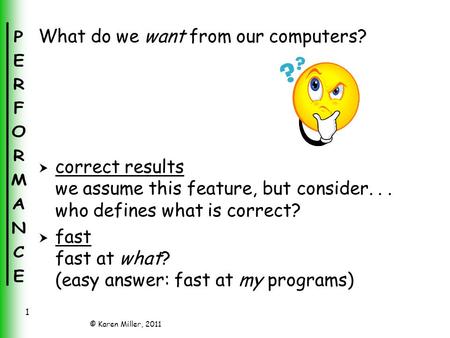 © Karen Miller, 2011 1 What do we want from our computers?  correct results we assume this feature, but consider... who defines what is correct?  fast.