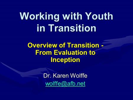 Working with Youth in Transition Overview of Transition - From Evaluation to Inception Dr. Karen Wolffe