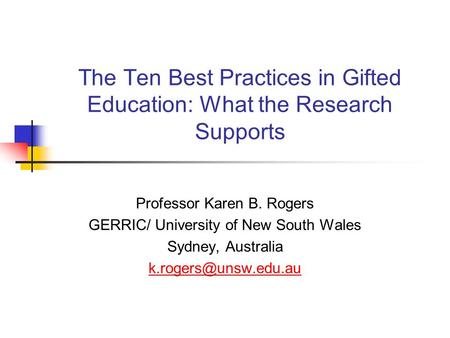 The Ten Best Practices in Gifted Education: What the Research Supports Professor Karen B. Rogers GERRIC/ University of New South Wales Sydney, Australia.