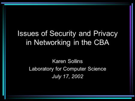 Issues of Security and Privacy in Networking in the CBA Karen Sollins Laboratory for Computer Science July 17, 2002.