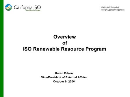 California Independent System Operator Corporation Overview of ISO Renewable Resource Program Karen Edson Vice-President of External Affairs October 9,