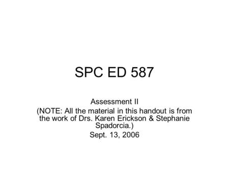 SPC ED 587 Assessment II (NOTE: All the material in this handout is from the work of Drs. Karen Erickson & Stephanie Spadorcia.) Sept. 13, 2006.