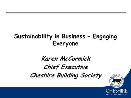 Sustainability in Business – Engaging Everyone Karen McCormick Chief Executive Cheshire Building Society.
