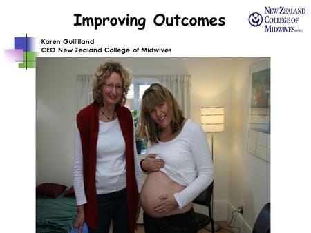 Improving Outcomes Karen Guilliland CEO New Zealand College of Midwives.
