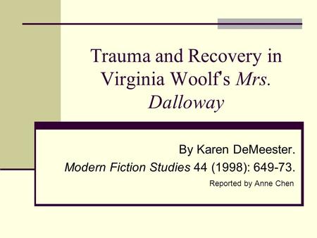 Trauma and Recovery in Virginia Woolf ’ s Mrs. Dalloway By Karen DeMeester. Modern Fiction Studies 44 (1998): 649-73. Reported by Anne Chen.