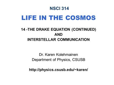 NSCI 314 LIFE IN THE COSMOS 14 -THE DRAKE EQUATION (CONTINUED)‏ AND INTERSTELLAR COMMUNICATION Dr. Karen Kolehmainen Department of Physics, CSUSB