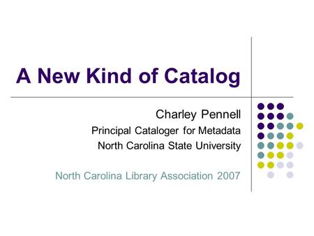 A New Kind of Catalog Charley Pennell Principal Cataloger for Metadata North Carolina State University North Carolina Library Association 2007.