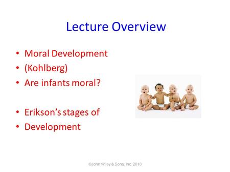 Lecture Overview Moral Development (Kohlberg) Are infants moral? Erikson’s stages of Development ©John Wiley & Sons, Inc. 2010.